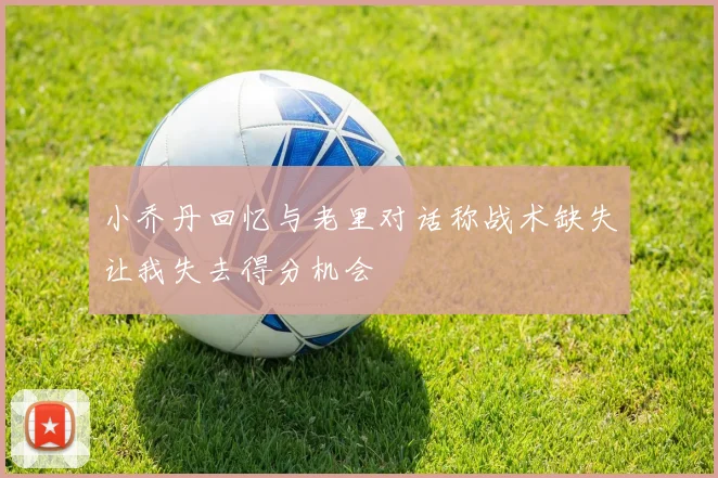 小乔丹回忆与老里对话称战术缺失让我失去得分机会