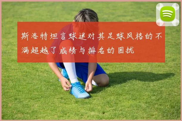 斯洛特坦言球迷对其足球风格的不满超越了成绩与排名的困扰