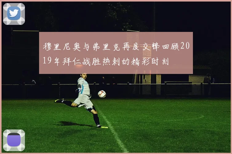 穆里尼奥与弗里克再度交锋回顾2019年拜仁战胜热刺的精彩时刻