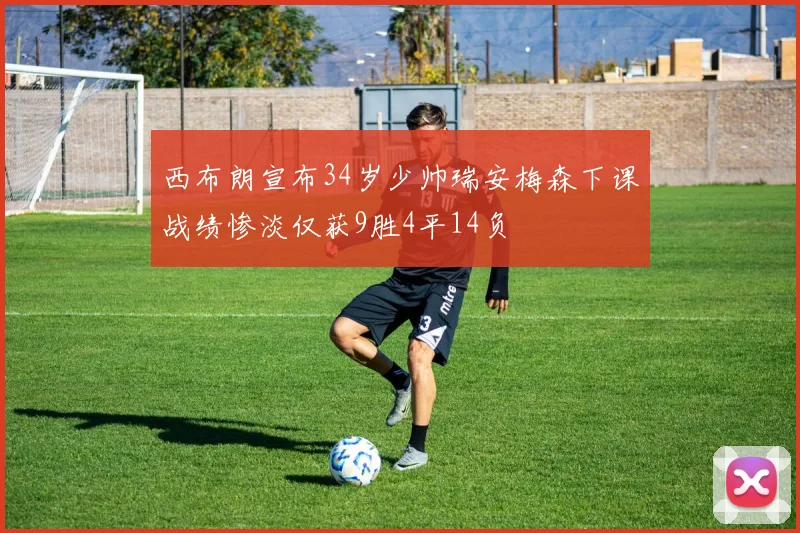 西布朗宣布34岁少帅瑞安梅森下课战绩惨淡仅获9胜4平14负
