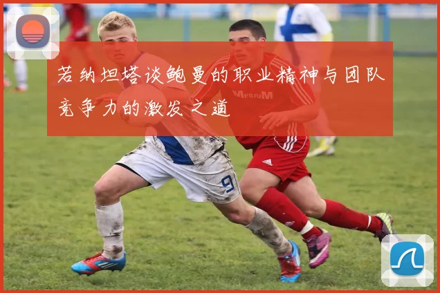 若纳坦塔谈鲍曼的职业精神与团队竞争力的激发之道