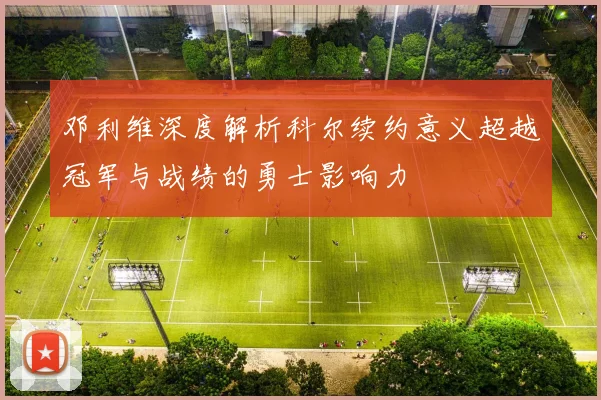 邓利维深度解析科尔续约意义超越冠军与战绩的勇士影响力