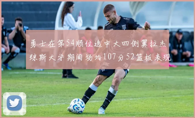 勇士在第54顺位选中大四侧翼拉杰琼斯大学期间场均107分52篮板表现出色