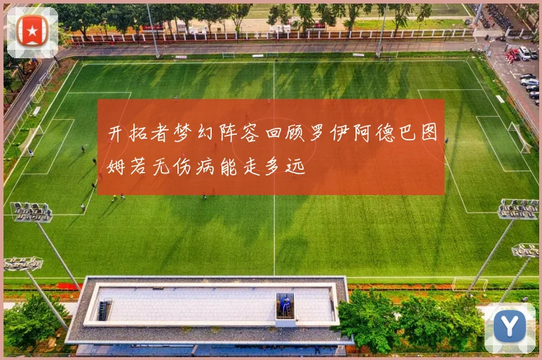 开拓者梦幻阵容回顾罗伊阿德巴图姆若无伤病能走多远