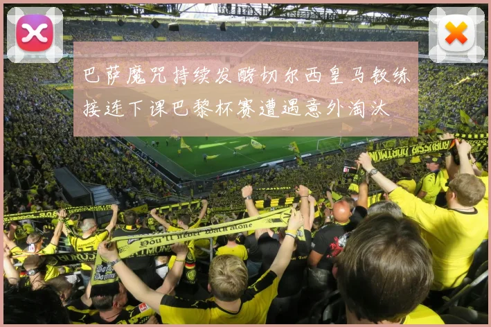 巴萨魔咒持续发酵切尔西皇马教练接连下课巴黎杯赛遭遇意外淘汰
