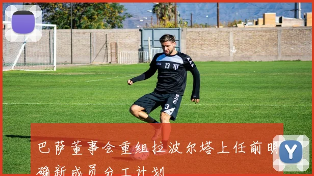巴萨董事会重组拉波尔塔上任前明确新成员分工计划