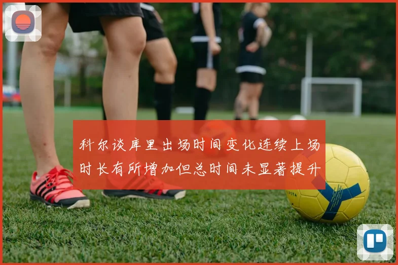 科尔谈库里出场时间变化连续上场时长有所增加但总时间未显著提升